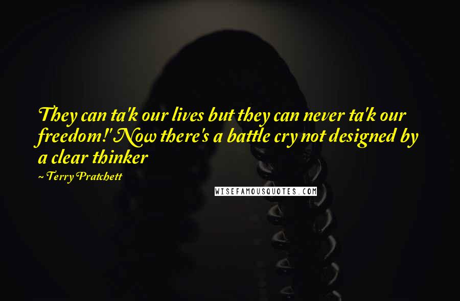 Terry Pratchett Quotes: They can ta'k our lives but they can never ta'k our freedom!' Now there's a battle cry not designed by a clear thinker