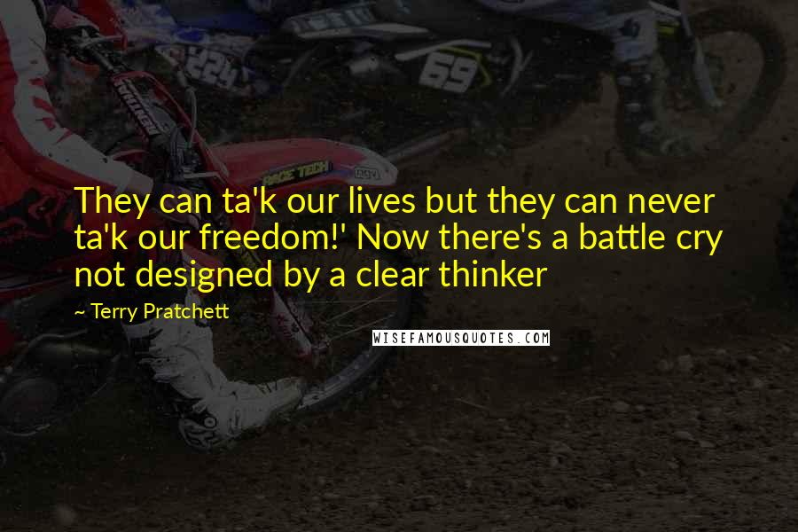 Terry Pratchett Quotes: They can ta'k our lives but they can never ta'k our freedom!' Now there's a battle cry not designed by a clear thinker