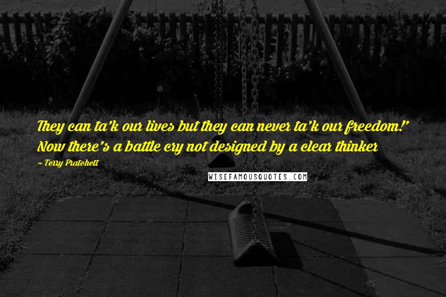 Terry Pratchett Quotes: They can ta'k our lives but they can never ta'k our freedom!' Now there's a battle cry not designed by a clear thinker