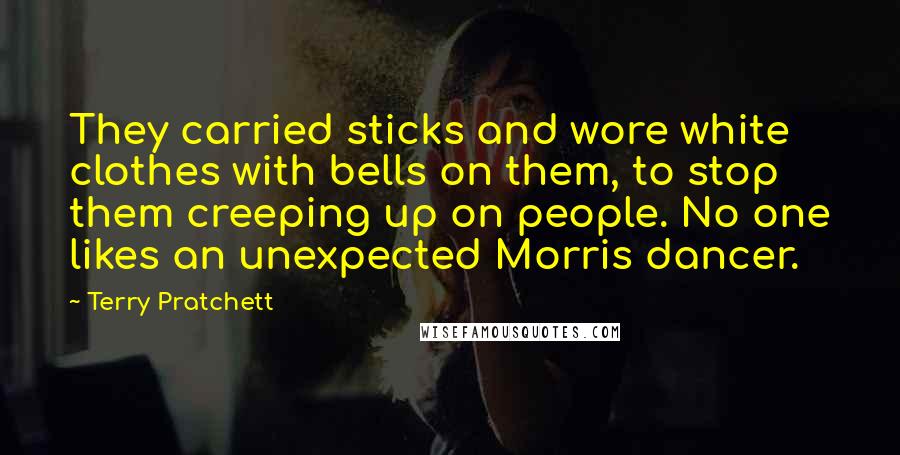 Terry Pratchett Quotes: They carried sticks and wore white clothes with bells on them, to stop them creeping up on people. No one likes an unexpected Morris dancer.