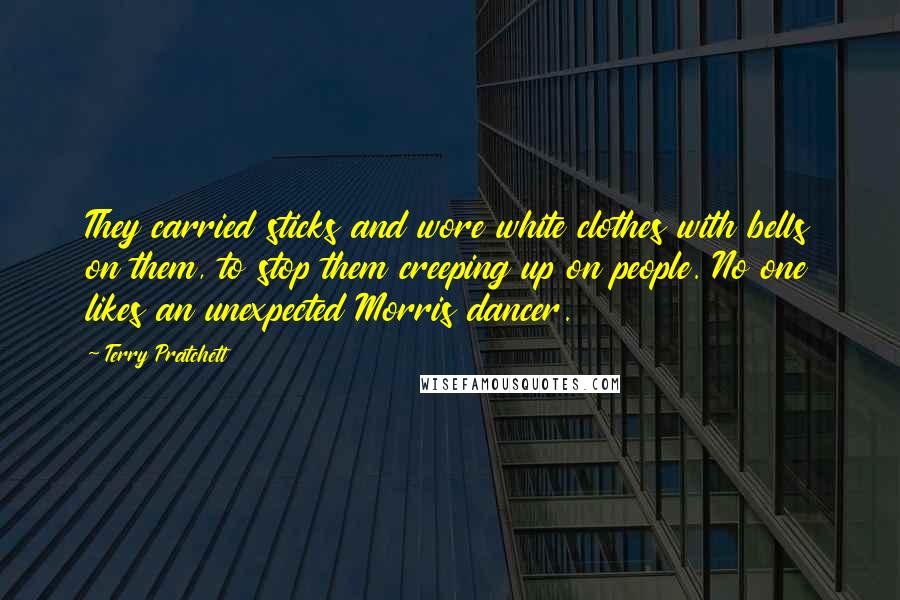 Terry Pratchett Quotes: They carried sticks and wore white clothes with bells on them, to stop them creeping up on people. No one likes an unexpected Morris dancer.