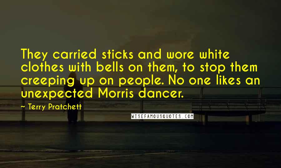 Terry Pratchett Quotes: They carried sticks and wore white clothes with bells on them, to stop them creeping up on people. No one likes an unexpected Morris dancer.