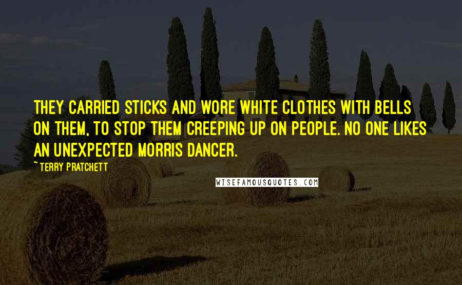 Terry Pratchett Quotes: They carried sticks and wore white clothes with bells on them, to stop them creeping up on people. No one likes an unexpected Morris dancer.