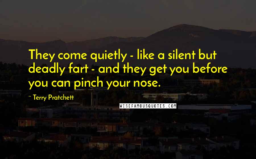 Terry Pratchett Quotes: They come quietly - like a silent but deadly fart - and they get you before you can pinch your nose.