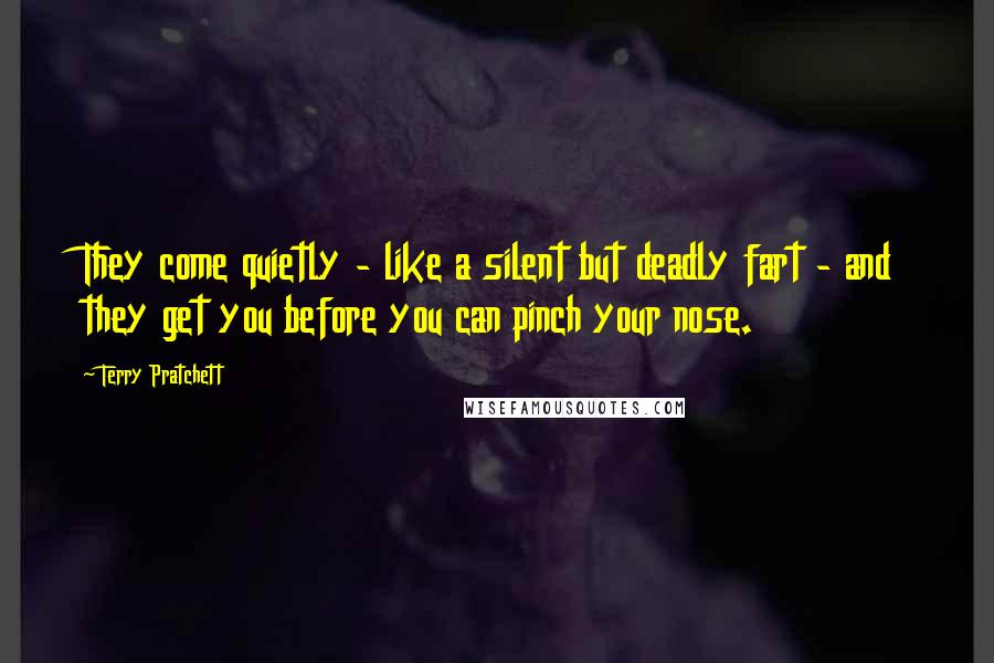 Terry Pratchett Quotes: They come quietly - like a silent but deadly fart - and they get you before you can pinch your nose.