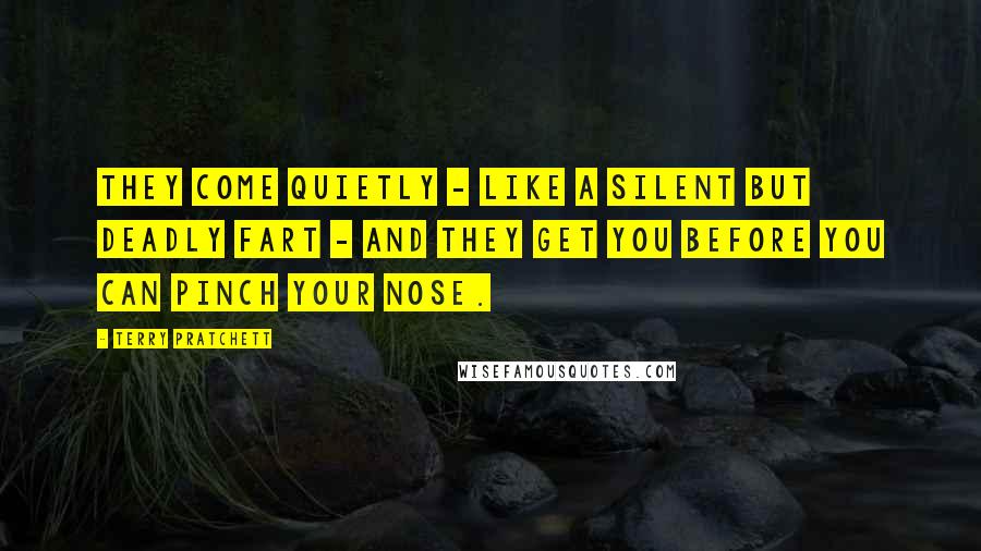 Terry Pratchett Quotes: They come quietly - like a silent but deadly fart - and they get you before you can pinch your nose.