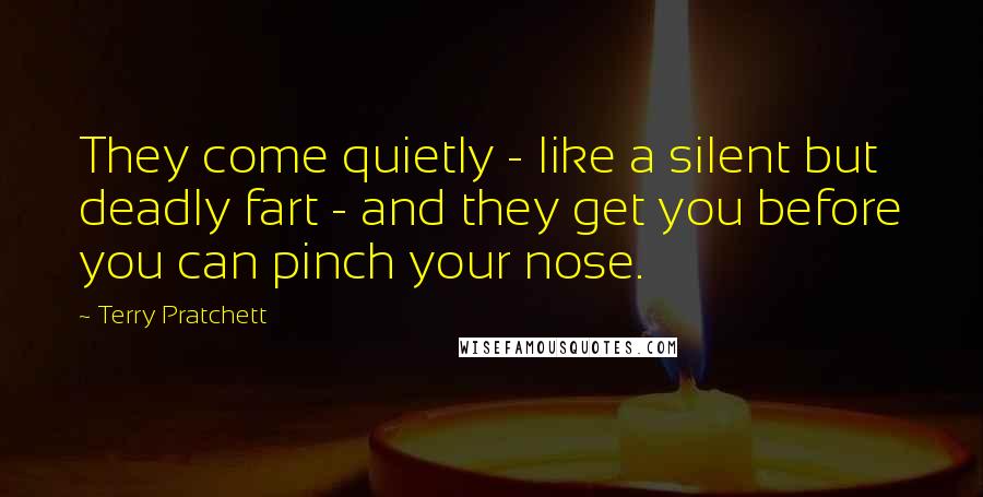Terry Pratchett Quotes: They come quietly - like a silent but deadly fart - and they get you before you can pinch your nose.
