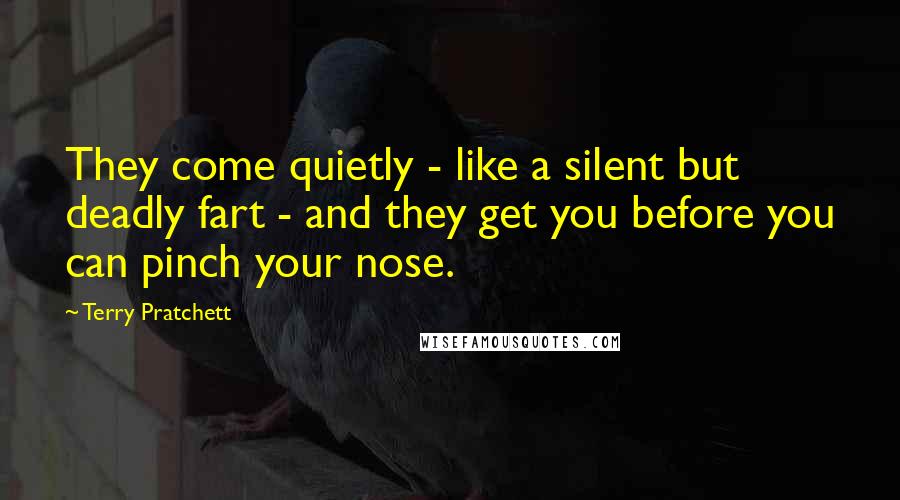 Terry Pratchett Quotes: They come quietly - like a silent but deadly fart - and they get you before you can pinch your nose.