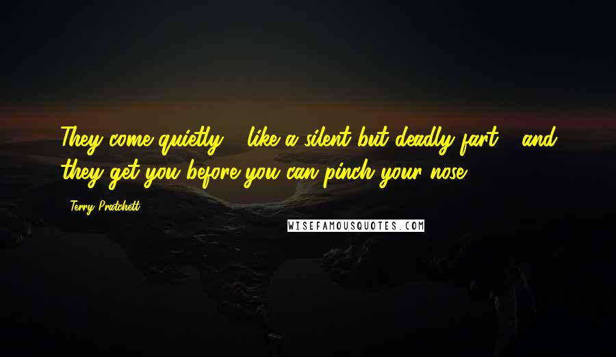 Terry Pratchett Quotes: They come quietly - like a silent but deadly fart - and they get you before you can pinch your nose.