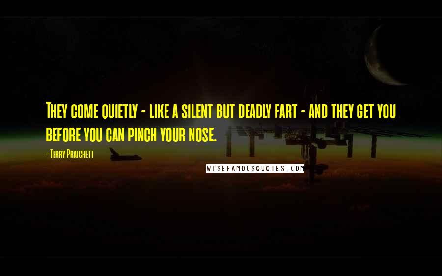 Terry Pratchett Quotes: They come quietly - like a silent but deadly fart - and they get you before you can pinch your nose.