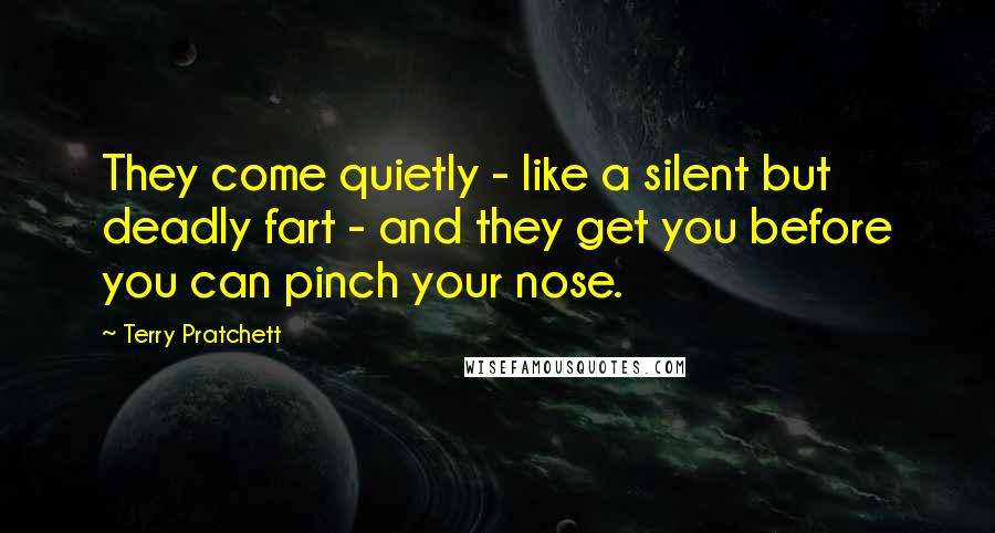Terry Pratchett Quotes: They come quietly - like a silent but deadly fart - and they get you before you can pinch your nose.