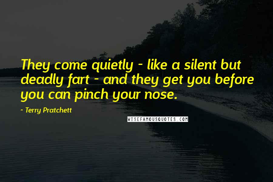 Terry Pratchett Quotes: They come quietly - like a silent but deadly fart - and they get you before you can pinch your nose.