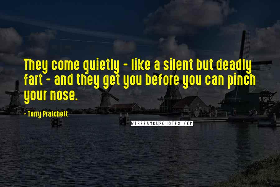 Terry Pratchett Quotes: They come quietly - like a silent but deadly fart - and they get you before you can pinch your nose.