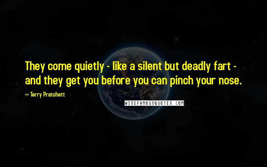 Terry Pratchett Quotes: They come quietly - like a silent but deadly fart - and they get you before you can pinch your nose.
