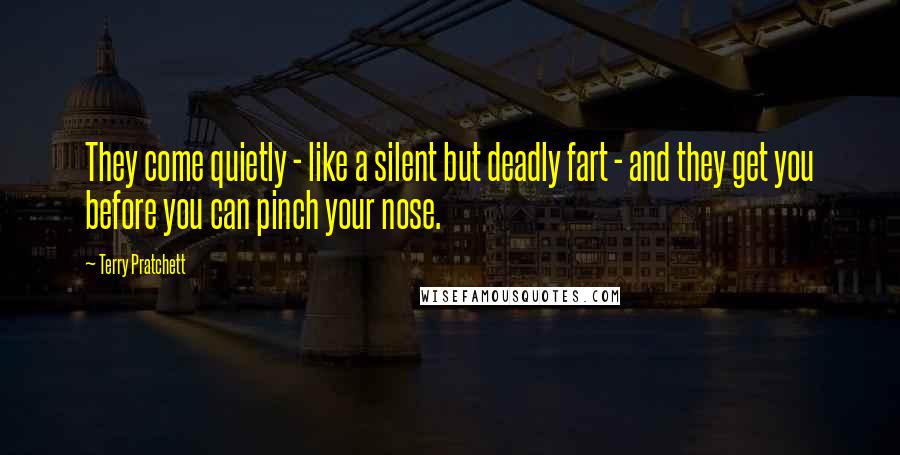 Terry Pratchett Quotes: They come quietly - like a silent but deadly fart - and they get you before you can pinch your nose.