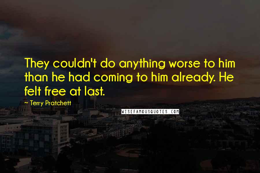 Terry Pratchett Quotes: They couldn't do anything worse to him than he had coming to him already. He felt free at last.