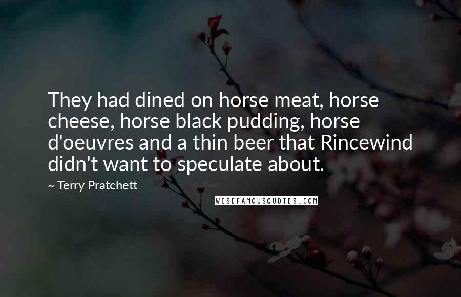 Terry Pratchett Quotes: They had dined on horse meat, horse cheese, horse black pudding, horse d'oeuvres and a thin beer that Rincewind didn't want to speculate about.