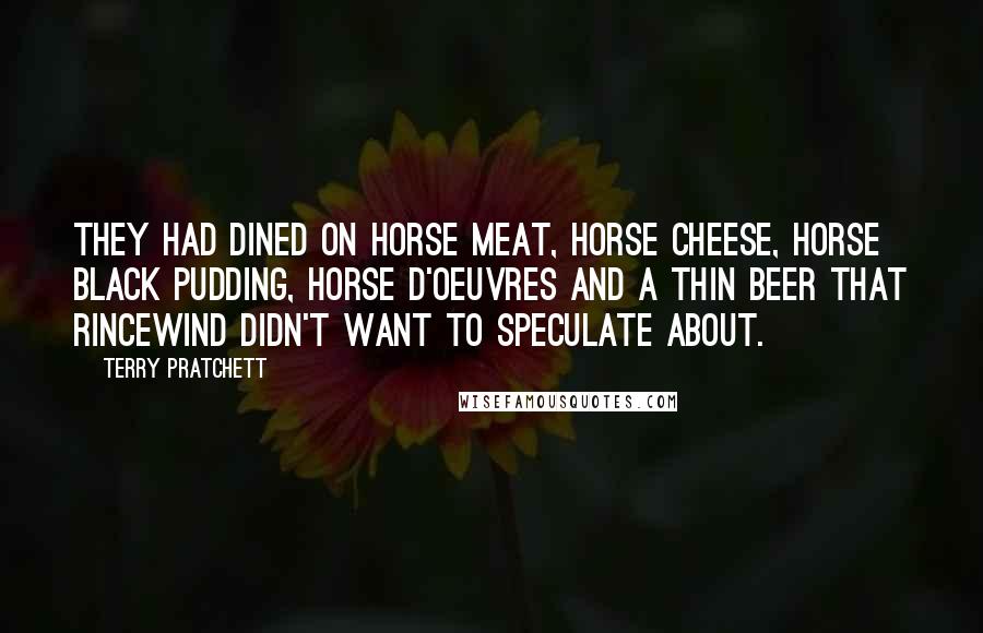 Terry Pratchett Quotes: They had dined on horse meat, horse cheese, horse black pudding, horse d'oeuvres and a thin beer that Rincewind didn't want to speculate about.