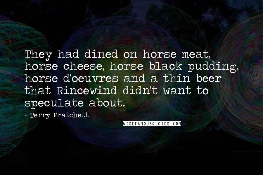 Terry Pratchett Quotes: They had dined on horse meat, horse cheese, horse black pudding, horse d'oeuvres and a thin beer that Rincewind didn't want to speculate about.