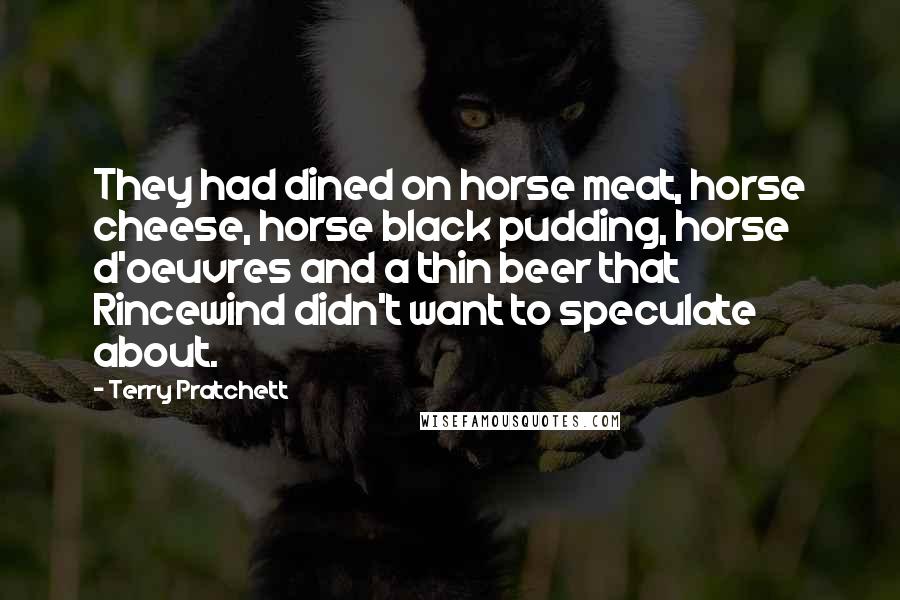 Terry Pratchett Quotes: They had dined on horse meat, horse cheese, horse black pudding, horse d'oeuvres and a thin beer that Rincewind didn't want to speculate about.