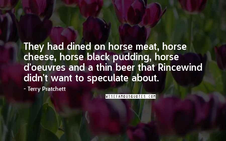 Terry Pratchett Quotes: They had dined on horse meat, horse cheese, horse black pudding, horse d'oeuvres and a thin beer that Rincewind didn't want to speculate about.