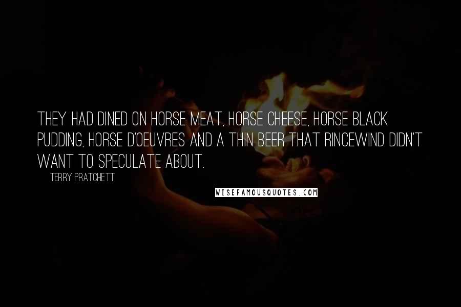 Terry Pratchett Quotes: They had dined on horse meat, horse cheese, horse black pudding, horse d'oeuvres and a thin beer that Rincewind didn't want to speculate about.