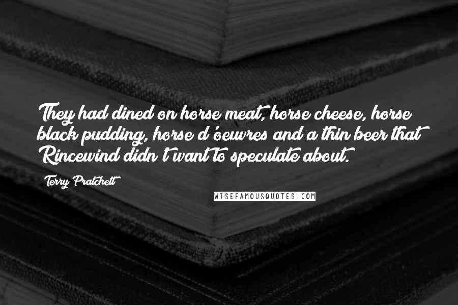 Terry Pratchett Quotes: They had dined on horse meat, horse cheese, horse black pudding, horse d'oeuvres and a thin beer that Rincewind didn't want to speculate about.