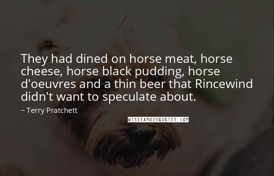 Terry Pratchett Quotes: They had dined on horse meat, horse cheese, horse black pudding, horse d'oeuvres and a thin beer that Rincewind didn't want to speculate about.