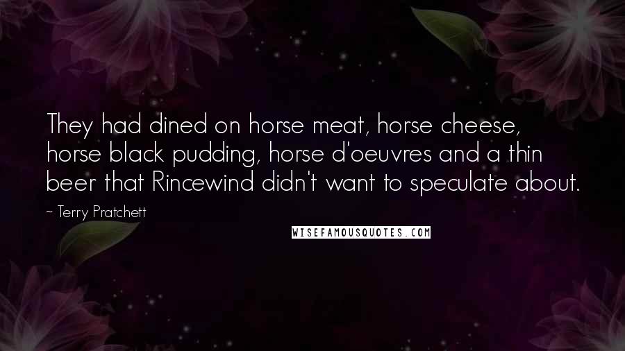 Terry Pratchett Quotes: They had dined on horse meat, horse cheese, horse black pudding, horse d'oeuvres and a thin beer that Rincewind didn't want to speculate about.