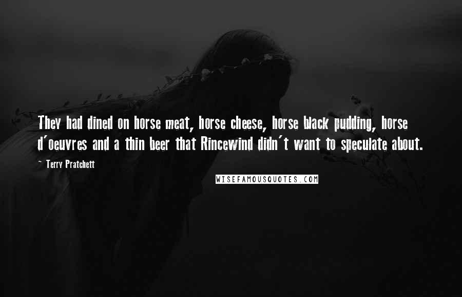 Terry Pratchett Quotes: They had dined on horse meat, horse cheese, horse black pudding, horse d'oeuvres and a thin beer that Rincewind didn't want to speculate about.