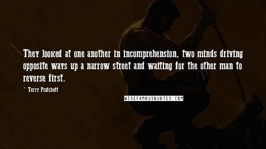 Terry Pratchett Quotes: They looked at one another in incomprehension, two minds driving opposite ways up a narrow street and waiting for the other man to reverse first.