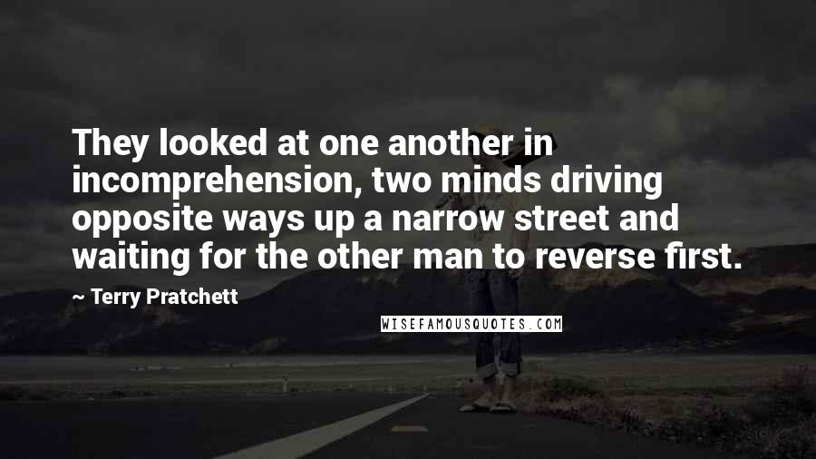 Terry Pratchett Quotes: They looked at one another in incomprehension, two minds driving opposite ways up a narrow street and waiting for the other man to reverse first.
