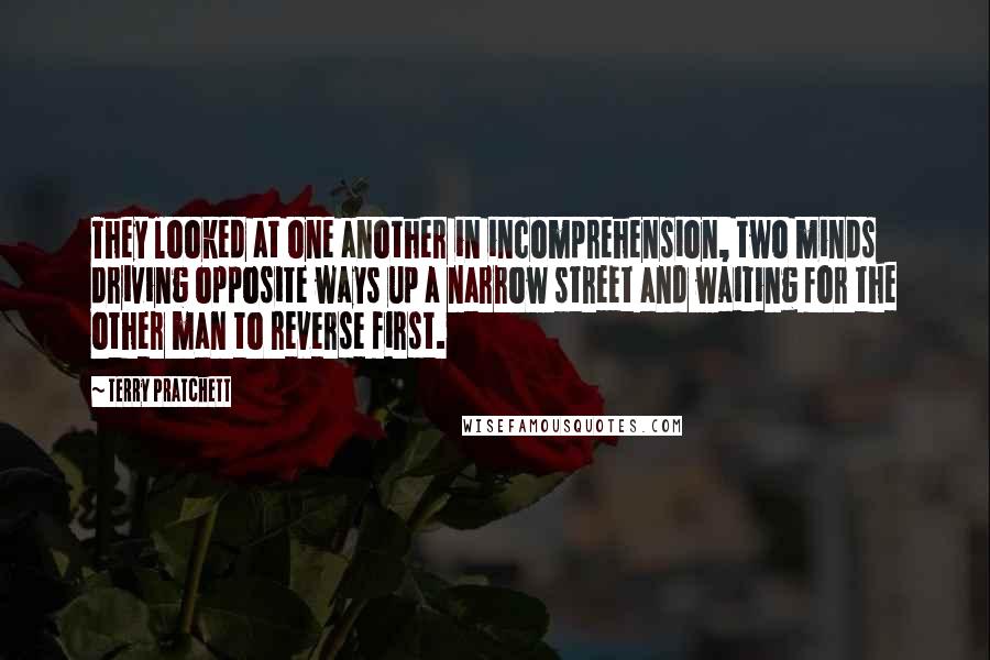 Terry Pratchett Quotes: They looked at one another in incomprehension, two minds driving opposite ways up a narrow street and waiting for the other man to reverse first.