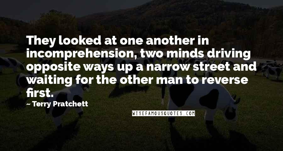 Terry Pratchett Quotes: They looked at one another in incomprehension, two minds driving opposite ways up a narrow street and waiting for the other man to reverse first.