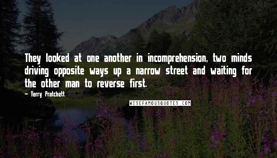 Terry Pratchett Quotes: They looked at one another in incomprehension, two minds driving opposite ways up a narrow street and waiting for the other man to reverse first.