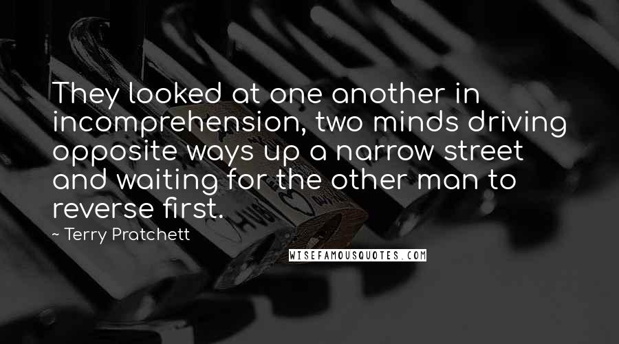 Terry Pratchett Quotes: They looked at one another in incomprehension, two minds driving opposite ways up a narrow street and waiting for the other man to reverse first.