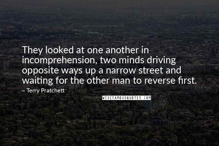 Terry Pratchett Quotes: They looked at one another in incomprehension, two minds driving opposite ways up a narrow street and waiting for the other man to reverse first.