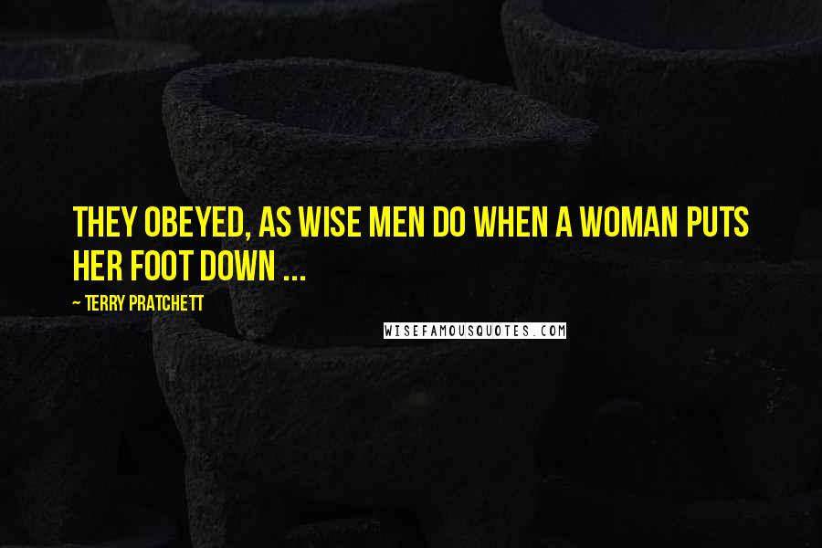 Terry Pratchett Quotes: They obeyed, as wise men do when a woman puts her foot down ...