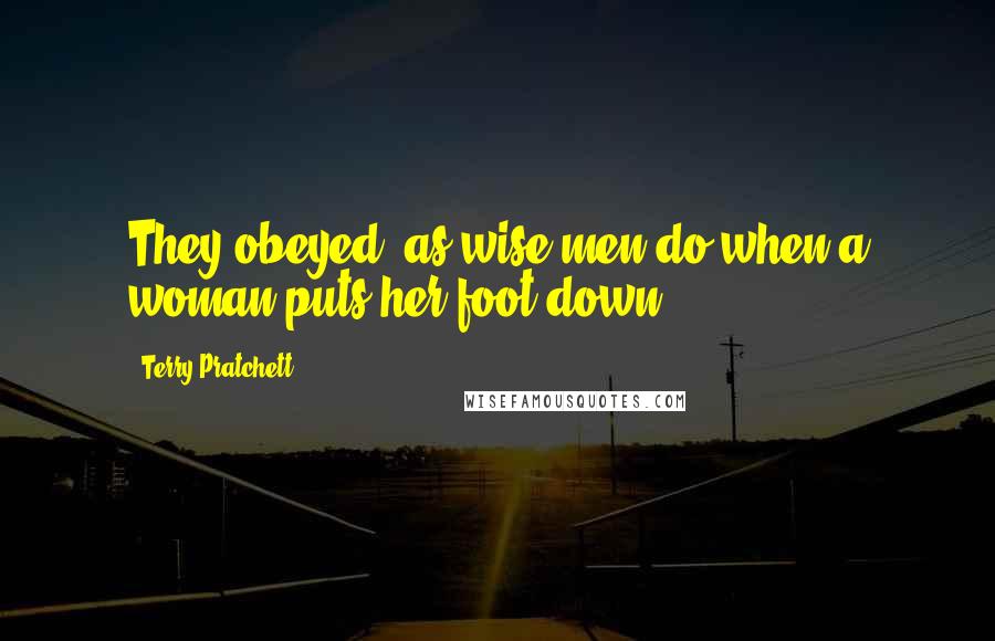 Terry Pratchett Quotes: They obeyed, as wise men do when a woman puts her foot down ...