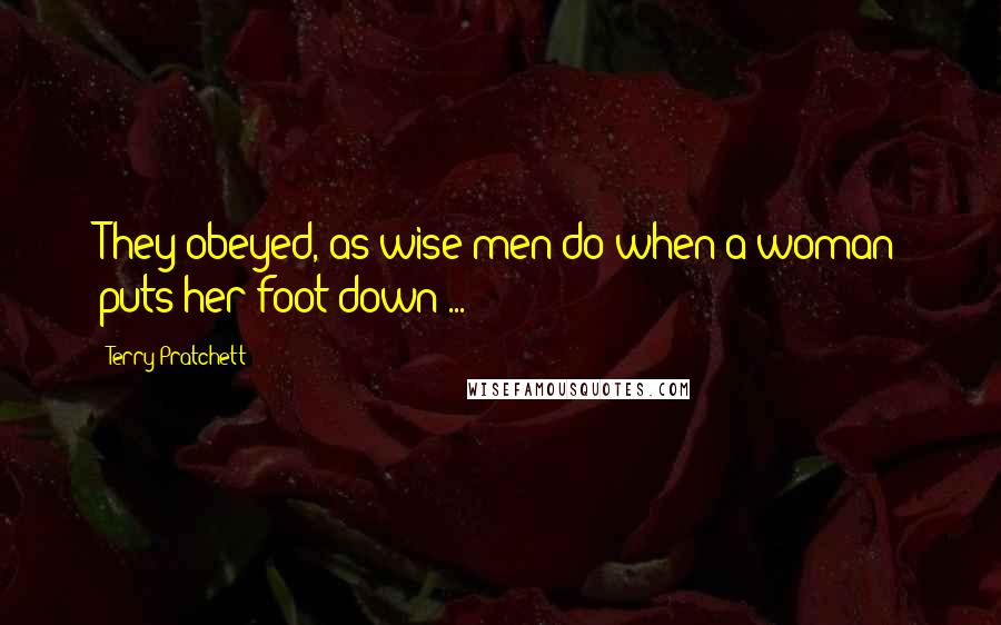 Terry Pratchett Quotes: They obeyed, as wise men do when a woman puts her foot down ...