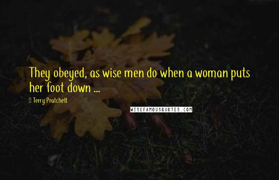 Terry Pratchett Quotes: They obeyed, as wise men do when a woman puts her foot down ...