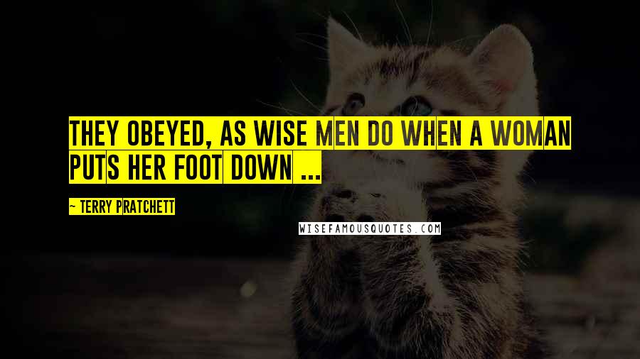 Terry Pratchett Quotes: They obeyed, as wise men do when a woman puts her foot down ...