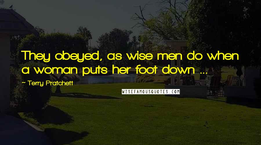 Terry Pratchett Quotes: They obeyed, as wise men do when a woman puts her foot down ...
