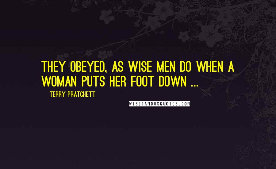 Terry Pratchett Quotes: They obeyed, as wise men do when a woman puts her foot down ...