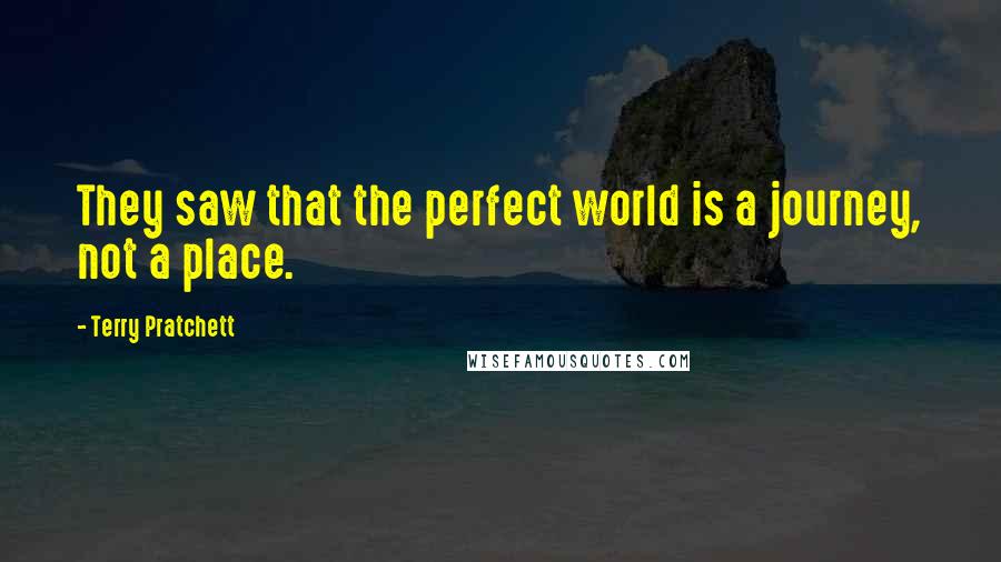 Terry Pratchett Quotes: They saw that the perfect world is a journey, not a place.