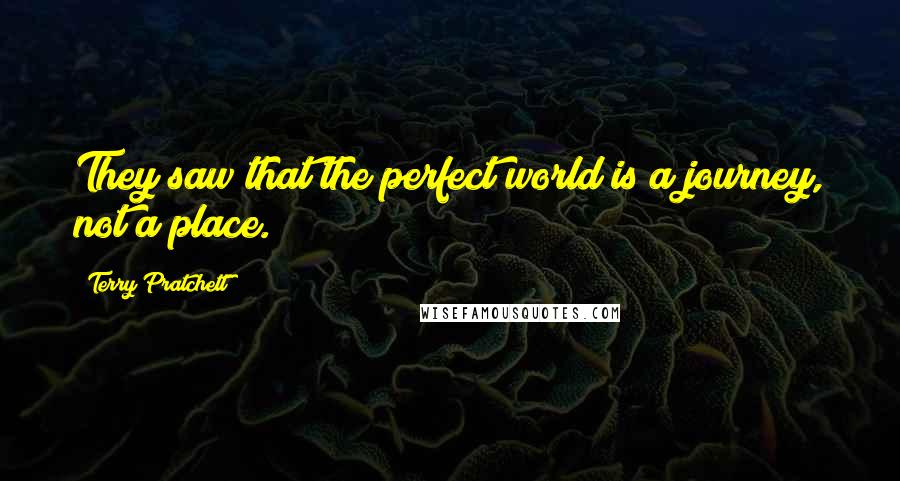 Terry Pratchett Quotes: They saw that the perfect world is a journey, not a place.