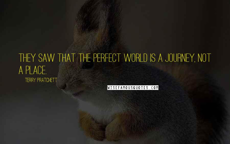 Terry Pratchett Quotes: They saw that the perfect world is a journey, not a place.