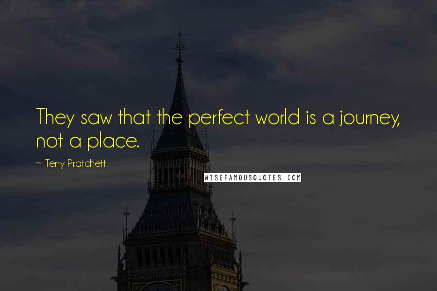 Terry Pratchett Quotes: They saw that the perfect world is a journey, not a place.