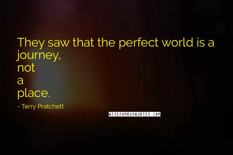 Terry Pratchett Quotes: They saw that the perfect world is a journey, not a place.