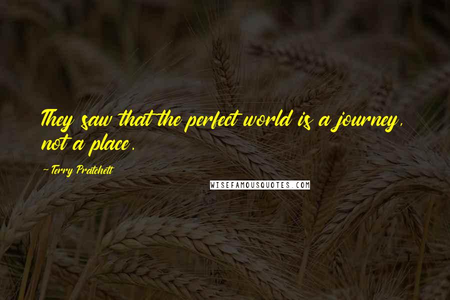 Terry Pratchett Quotes: They saw that the perfect world is a journey, not a place.